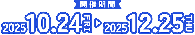 開催期間 2025.10.24FRI-2025.12.25YHU